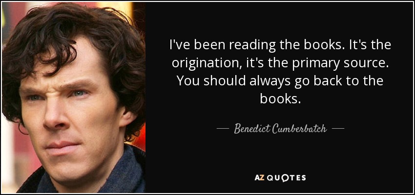 I've been reading the books. It's the origination, it's the primary source. You should always go back to the books. - Benedict Cumberbatch
