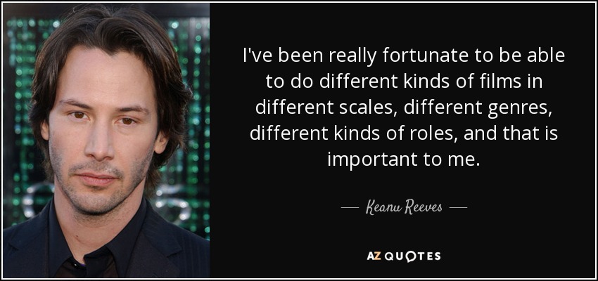 I've been really fortunate to be able to do different kinds of films in different scales, different genres, different kinds of roles, and that is important to me. - Keanu Reeves