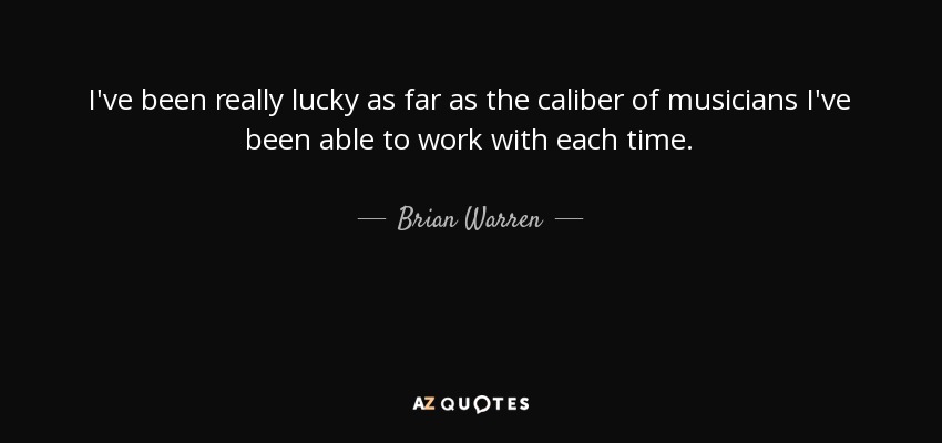 I've been really lucky as far as the caliber of musicians I've been able to work with each time. - Brian Warren