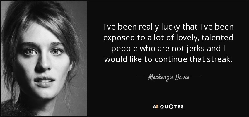 I've been really lucky that I've been exposed to a lot of lovely, talented people who are not jerks and I would like to continue that streak. - Mackenzie Davis