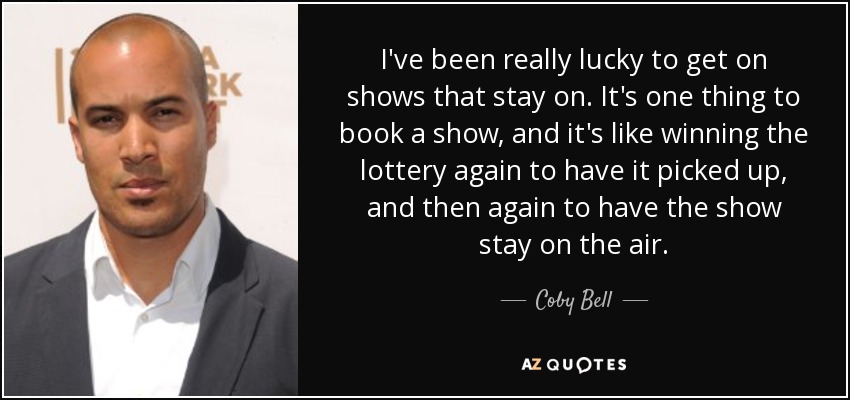 I've been really lucky to get on shows that stay on. It's one thing to book a show, and it's like winning the lottery again to have it picked up, and then again to have the show stay on the air. - Coby Bell