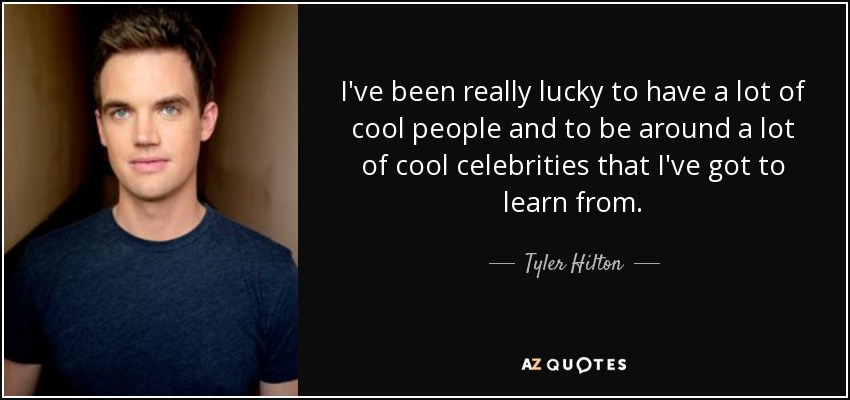 I've been really lucky to have a lot of cool people and to be around a lot of cool celebrities that I've got to learn from. - Tyler Hilton
