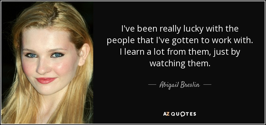 I've been really lucky with the people that I've gotten to work with. I learn a lot from them, just by watching them. - Abigail Breslin