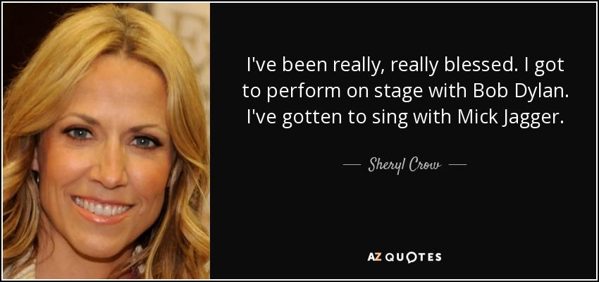 I've been really, really blessed. I got to perform on stage with Bob Dylan. I've gotten to sing with Mick Jagger. - Sheryl Crow