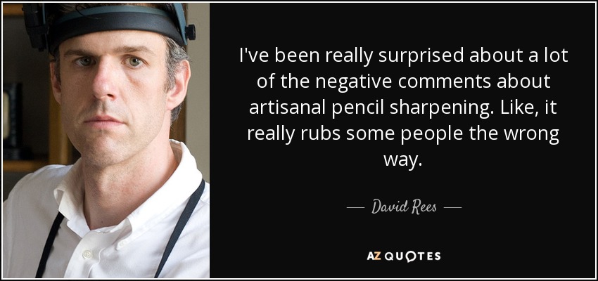 I've been really surprised about a lot of the negative comments about artisanal pencil sharpening. Like, it really rubs some people the wrong way. - David Rees