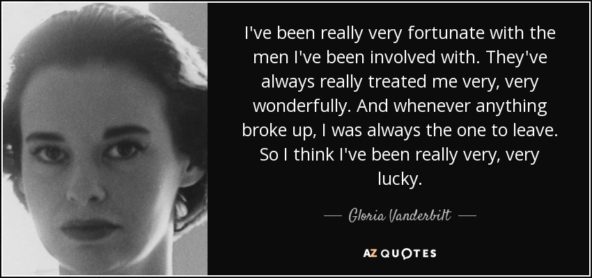 I've been really very fortunate with the men I've been involved with. They've always really treated me very, very wonderfully. And whenever anything broke up, I was always the one to leave. So I think I've been really very, very lucky. - Gloria Vanderbilt