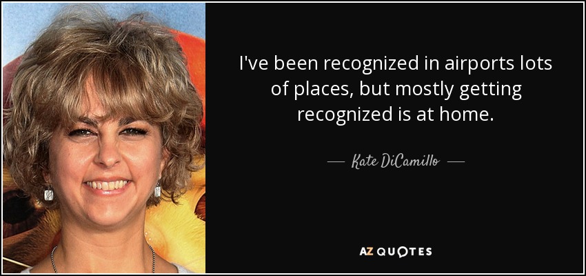 I've been recognized in airports lots of places, but mostly getting recognized is at home. - Kate DiCamillo