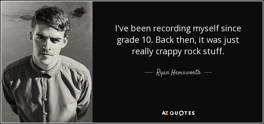 I've been recording myself since grade 10. Back then, it was just really crappy rock stuff. - Ryan Hemsworth