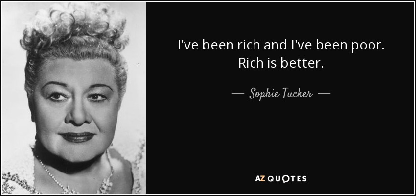 I've been rich and I've been poor. Rich is better. - Sophie Tucker