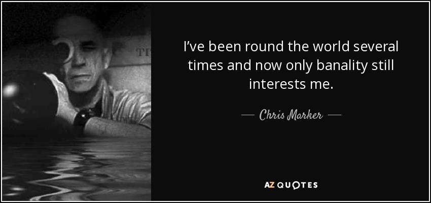 I’ve been round the world several times and now only banality still interests me. - Chris Marker