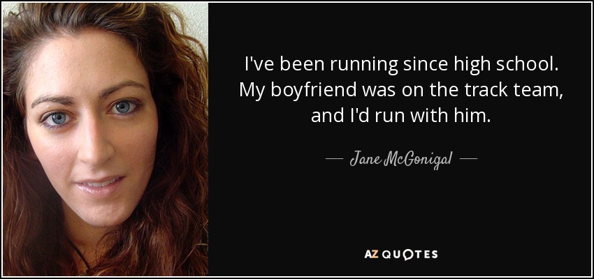 I've been running since high school. My boyfriend was on the track team, and I'd run with him. - Jane McGonigal