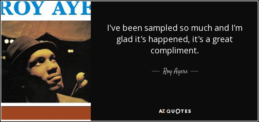 I've been sampled so much and I'm glad it's happened, it's a great compliment. - Roy Ayers