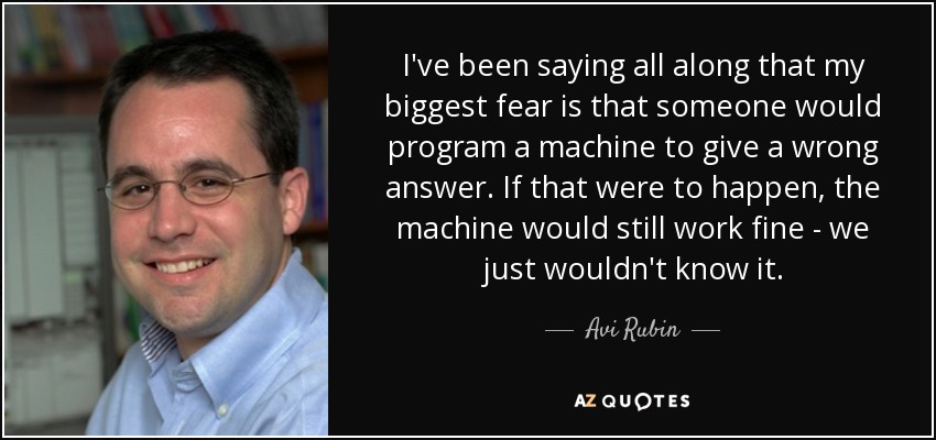 I've been saying all along that my biggest fear is that someone would program a machine to give a wrong answer. If that were to happen, the machine would still work fine - we just wouldn't know it. - Avi Rubin