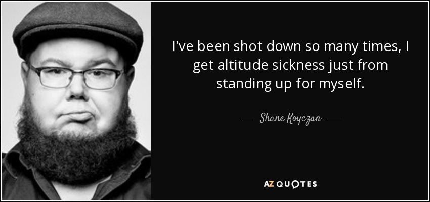 I've been shot down so many times, I get altitude sickness just from standing up for myself. - Shane Koyczan