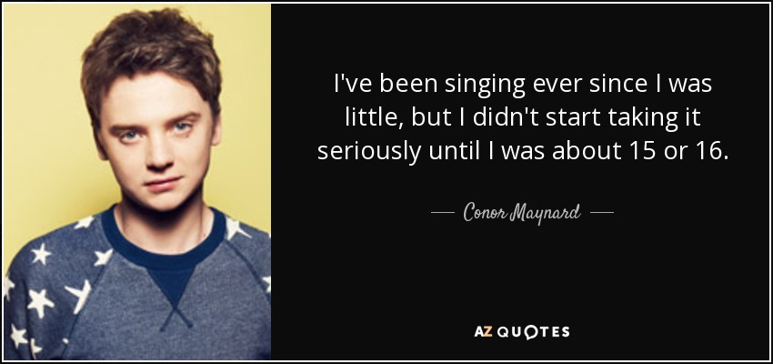 I've been singing ever since I was little, but I didn't start taking it seriously until I was about 15 or 16. - Conor Maynard