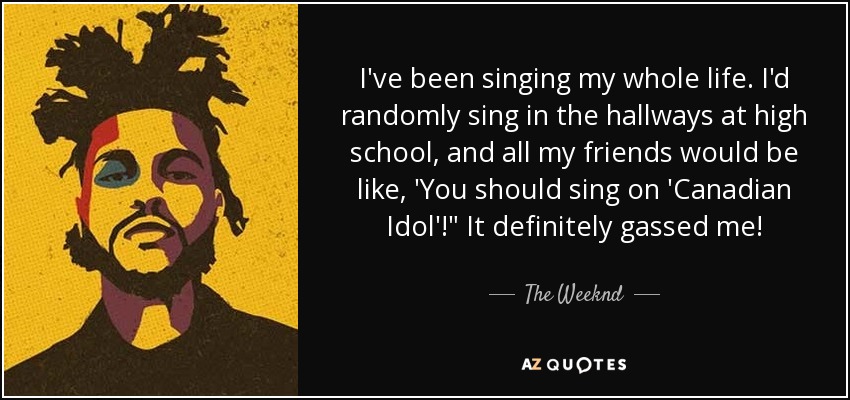 I've been singing my whole life. I'd randomly sing in the hallways at high school, and all my friends would be like, 'You should sing on 'Canadian Idol'!