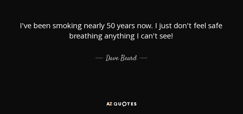 I've been smoking nearly 50 years now. I just don't feel safe breathing anything I can't see! - Dave Beard