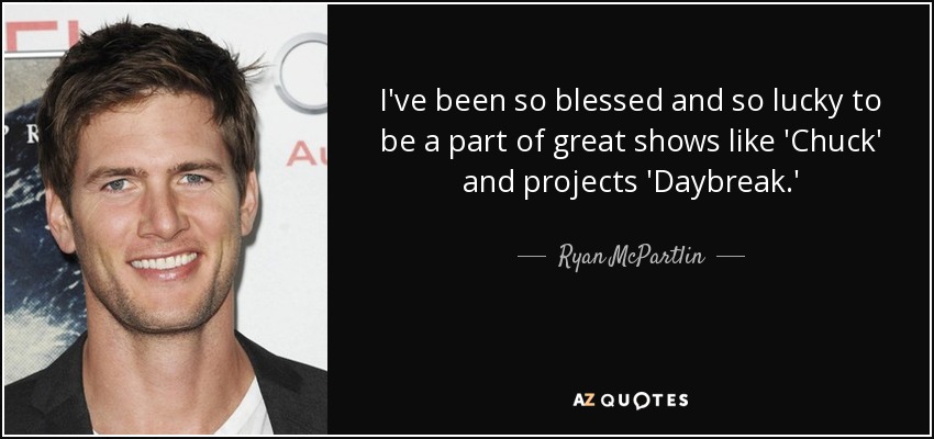 I've been so blessed and so lucky to be a part of great shows like 'Chuck' and projects 'Daybreak.' - Ryan McPartlin