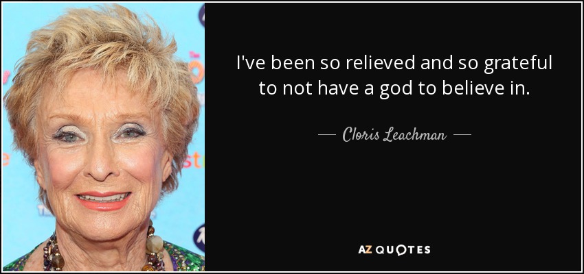 I've been so relieved and so grateful to not have a god to believe in. - Cloris Leachman