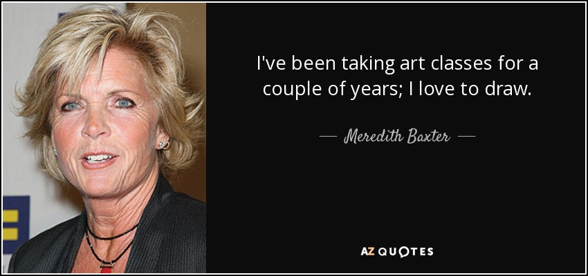 I've been taking art classes for a couple of years; I love to draw. - Meredith Baxter