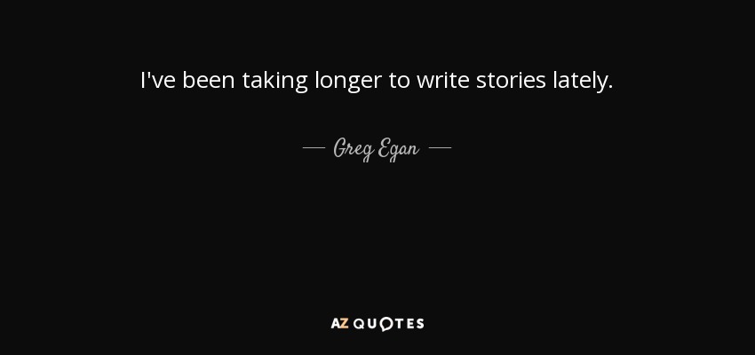 I've been taking longer to write stories lately. - Greg Egan