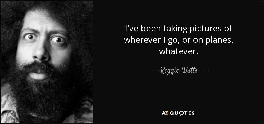 I've been taking pictures of wherever I go, or on planes, whatever. - Reggie Watts