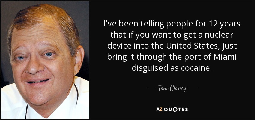I've been telling people for 12 years that if you want to get a nuclear device into the United States, just bring it through the port of Miami disguised as cocaine. - Tom Clancy