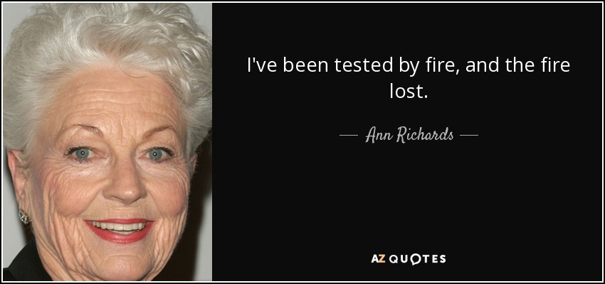 I've been tested by fire, and the fire lost. - Ann Richards