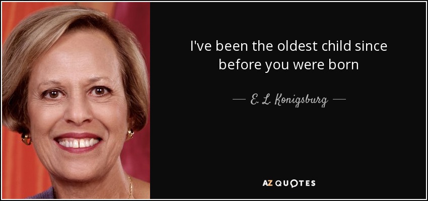 I've been the oldest child since before you were born - E. L. Konigsburg