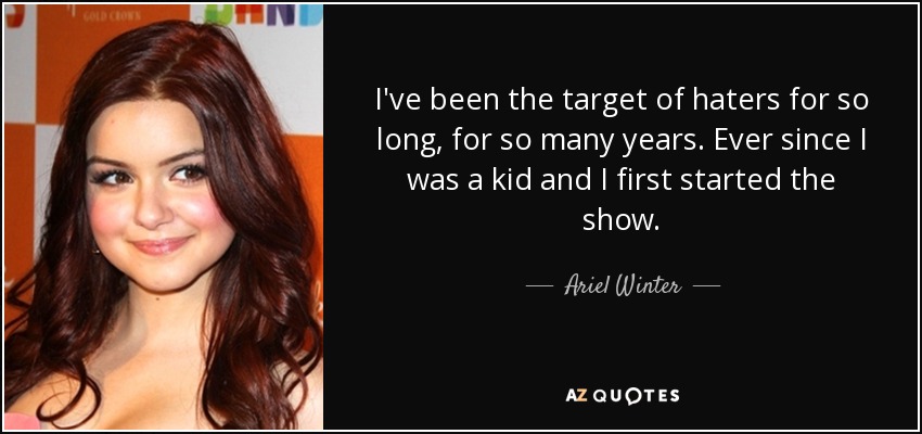 I've been the target of haters for so long, for so many years. Ever since I was a kid and I first started the show. - Ariel Winter
