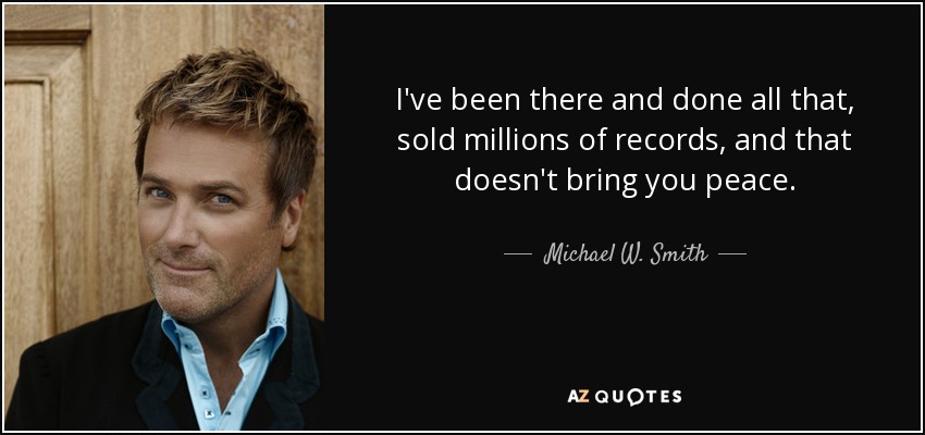 I've been there and done all that, sold millions of records, and that doesn't bring you peace. - Michael W. Smith