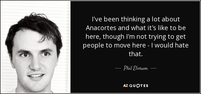 I've been thinking a lot about Anacortes and what it's like to be here, though I'm not trying to get people to move here - I would hate that. - Phil Elvrum