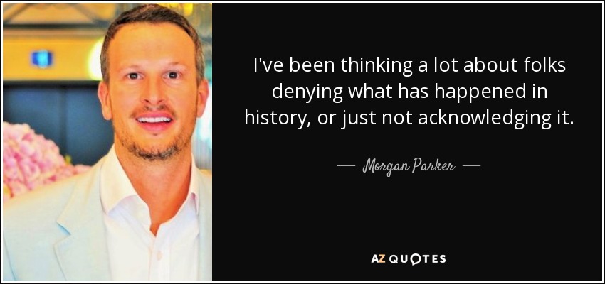 I've been thinking a lot about folks denying what has happened in history, or just not acknowledging it. - Morgan Parker