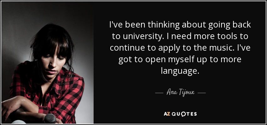 I've been thinking about going back to university. I need more tools to continue to apply to the music. I've got to open myself up to more language. - Ana Tijoux