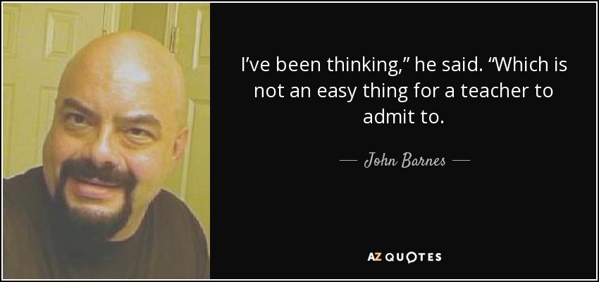 I’ve been thinking,” he said. “Which is not an easy thing for a teacher to admit to. - John Barnes