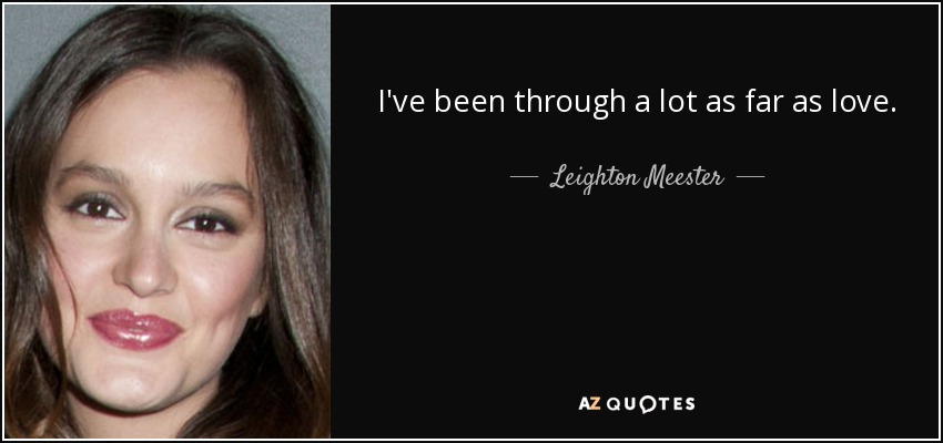 I've been through a lot as far as love. - Leighton Meester