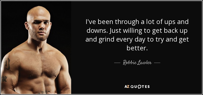I've been through a lot of ups and downs. Just willing to get back up and grind every day to try and get better. - Robbie Lawler