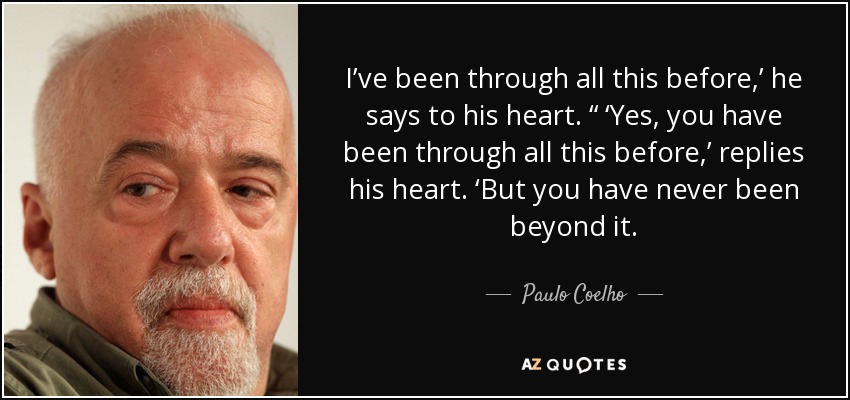 I’ve been through all this before,’ he says to his heart. “ ‘Yes, you have been through all this before,’ replies his heart. ‘But you have never been beyond it. - Paulo Coelho