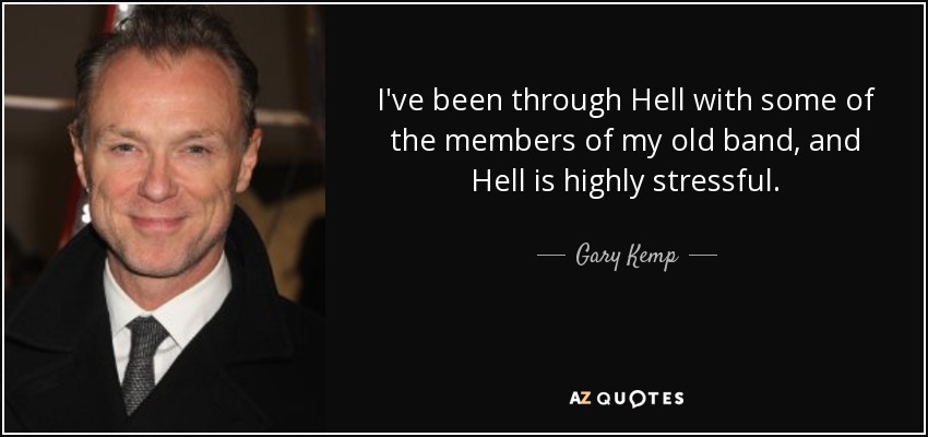 I've been through Hell with some of the members of my old band, and Hell is highly stressful. - Gary Kemp