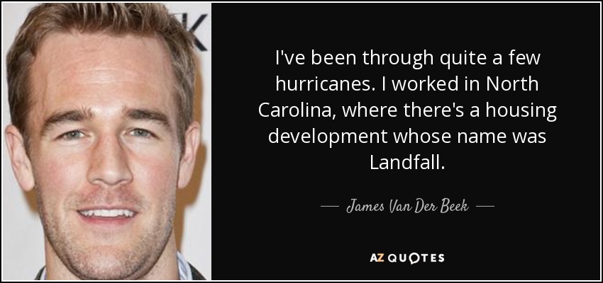 I've been through quite a few hurricanes. I worked in North Carolina, where there's a housing development whose name was Landfall. - James Van Der Beek