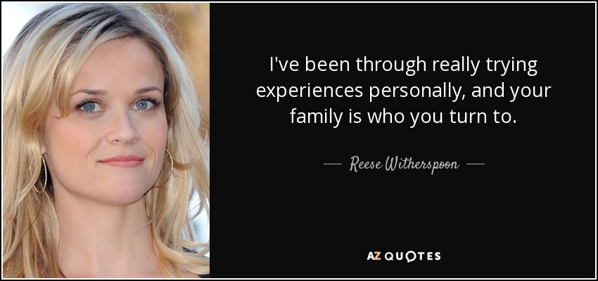 I've been through really trying experiences personally, and your family is who you turn to. - Reese Witherspoon
