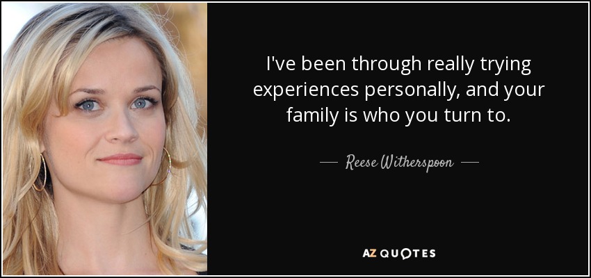 I've been through really trying experiences personally, and your family is who you turn to. - Reese Witherspoon