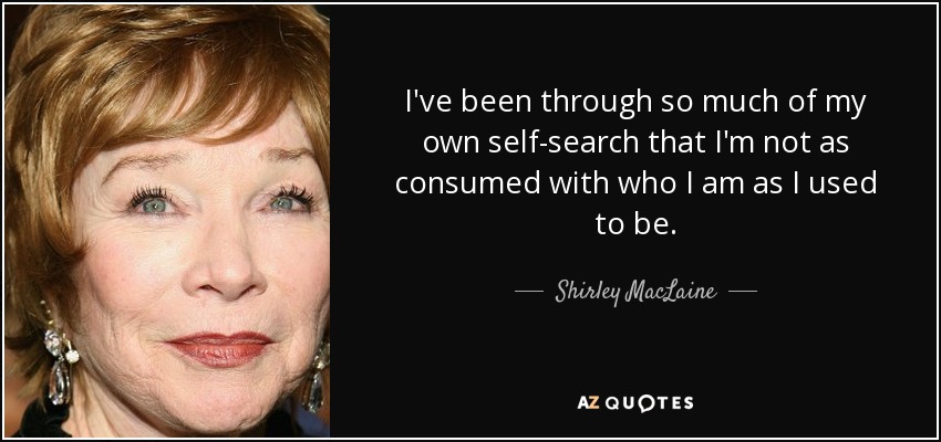 I've been through so much of my own self-search that I'm not as consumed with who I am as I used to be. - Shirley MacLaine