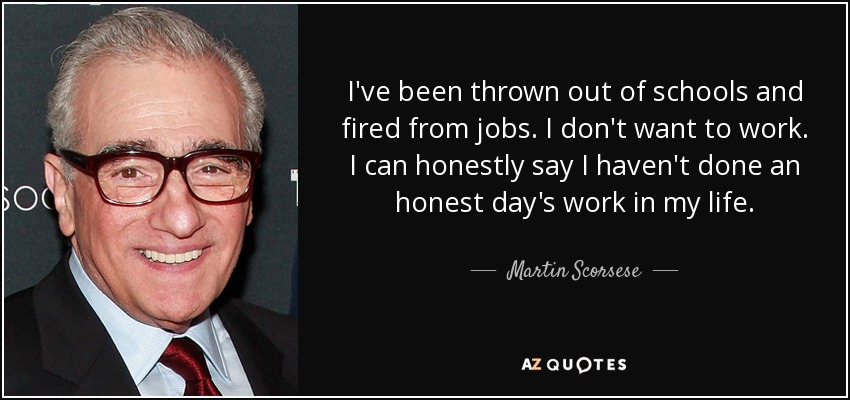I've been thrown out of schools and fired from jobs. I don't want to work. I can honestly say I haven't done an honest day's work in my life. - Martin Scorsese