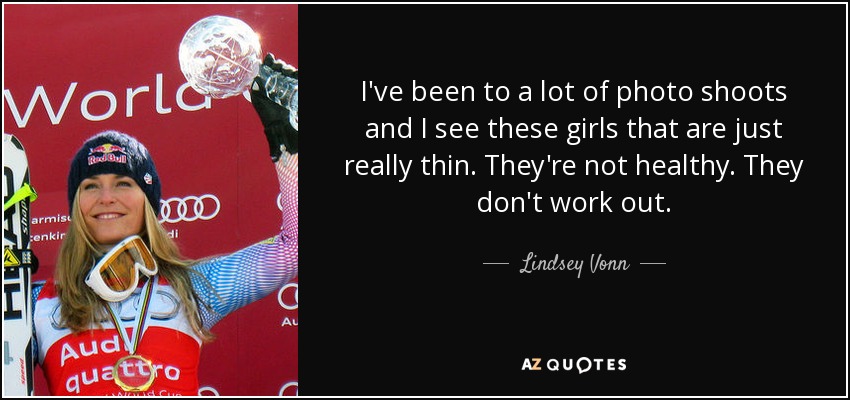 I've been to a lot of photo shoots and I see these girls that are just really thin. They're not healthy. They don't work out. - Lindsey Vonn
