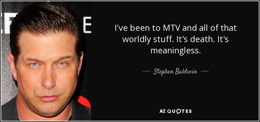 I've been to MTV and all of that worldly stuff. It's death. It's meaningless. - Stephen Baldwin