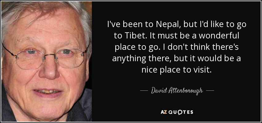 I've been to Nepal, but I'd like to go to Tibet. It must be a wonderful place to go. I don't think there's anything there, but it would be a nice place to visit. - David Attenborough