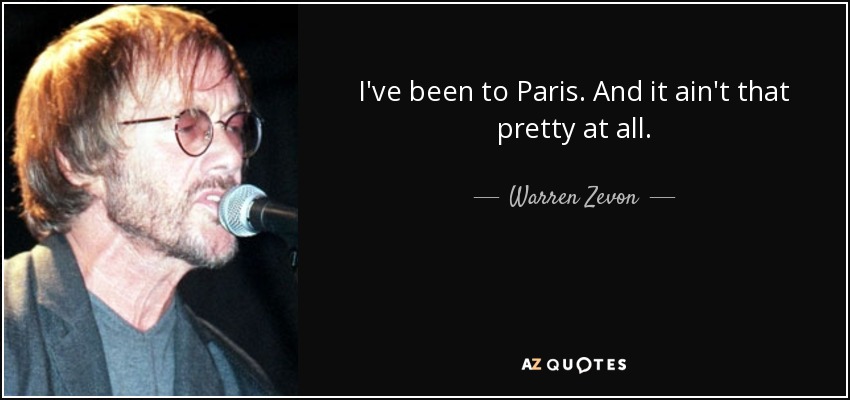 I've been to Paris. And it ain't that pretty at all. - Warren Zevon