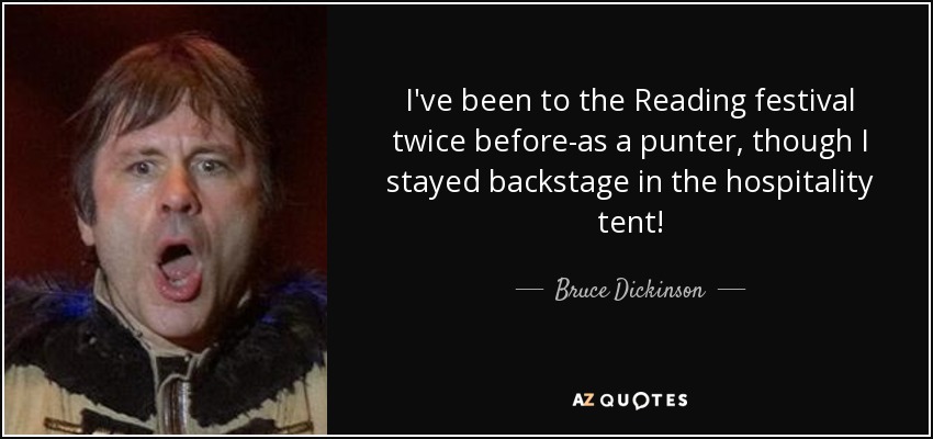 I've been to the Reading festival twice before-as a punter, though I stayed backstage in the hospitality tent! - Bruce Dickinson