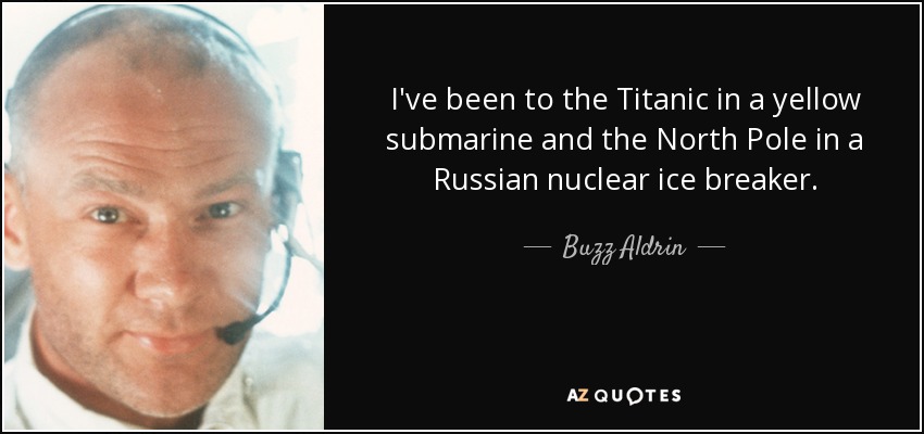 I've been to the Titanic in a yellow submarine and the North Pole in a Russian nuclear ice breaker. - Buzz Aldrin